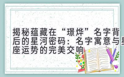 揭秘蕴藏在“璟烨”名字背后的星河密码:名字寓意与星座运势的完美交响