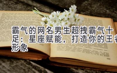 霸气的网名男生超拽霸气十足:星座赋能,打造你的王者形象
