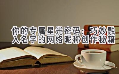   你的专属星光密码：巧妙融入名字的网络昵称创作秘籍 