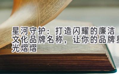 星河守护:打造闪耀的廉洁文化品牌名称,让你的品牌星光熠熠