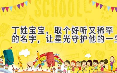 丁姓宝宝,取个好听又稀罕的名字,让星光守护他的一生