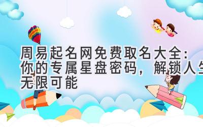  周易起名网免费取名大全：你的专属星盘密码，解锁人生无限可能 