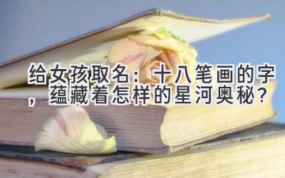 给女孩取名:十八笔画的字,蕴藏着怎样的星河奥秘?