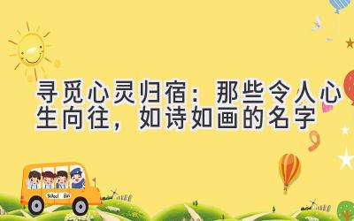   寻觅心灵归宿：那些令人心生向往，如诗如画的名字 