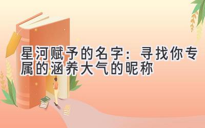   星河赋予的名字：寻找你专属的涵养大气的昵称 