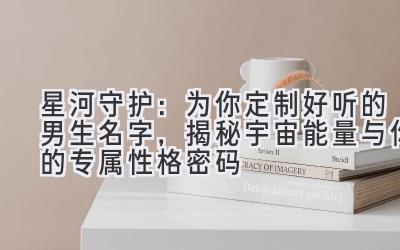 星河守护:为你定制好听的男生名字,揭秘宇宙能量与你的专属性格密码