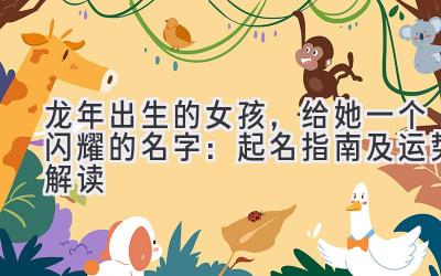 龙年出生的女孩,给她一个闪耀的名字:起名指南及运势解读