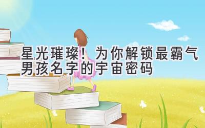 星光璀璨!为你解锁最霸气男孩名字的宇宙密码