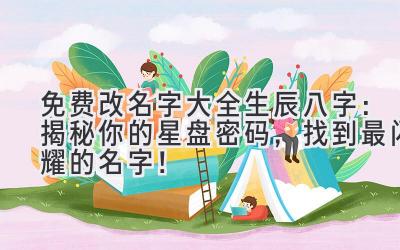 免费改名字大全生辰八字:揭秘你的星盘密码,找到最闪耀的名字!