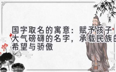 国字取名的寓意:赋予孩子大气磅礴的名字,承载民族的希望与骄傲