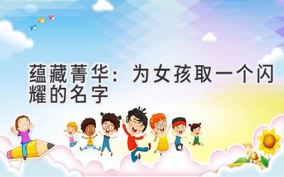  蕴藏菁华：为女孩取一个闪耀的名字 