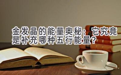 金发晶的能量奥秘:它究竟是补充哪种五行能量?