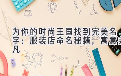 为你的时尚王国找到完美名字:服装店命名秘籍,寓意非凡