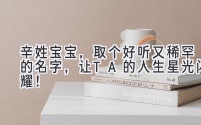 辛姓宝宝,取个好听又稀罕的名字,让TA的人生星光闪耀!