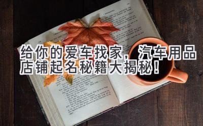 给你的爱车找家,汽车用品店铺起名秘籍大揭秘!