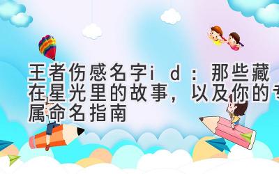 王者伤感名字id：那些藏在星光里的故事，以及你的专属命名指南
