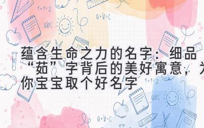  蕴含生命之力的名字：细品“茹”字背后的美好寓意，为你宝宝取个好名字 