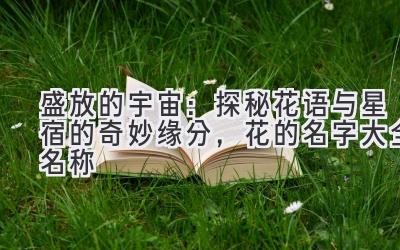   盛放的宇宙：探秘花语与星宿的奇妙缘分，花的名字大全 名称 