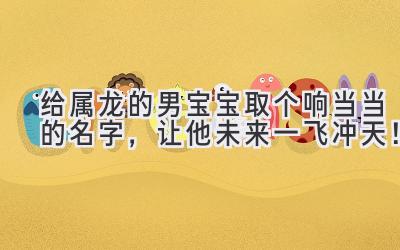 给属龙的男宝宝取个响当当的名字,让他未来一飞冲天!
