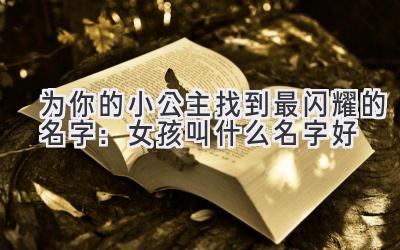 为你的小公主找到最闪耀的名字:女孩叫什么名字好