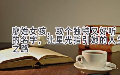 廖姓女孩,取个独特又好听的名字,让星光指引她的人生之路