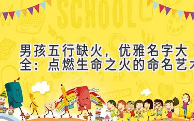 男孩五行缺火,优雅名字大全:点燃生命之火的命名艺术
