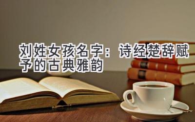 刘姓女孩名字:诗经楚辞赋予的古典雅韵