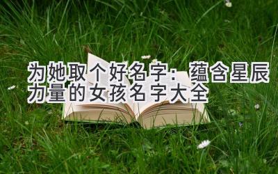 为她取个好名字:蕴含星辰力量的女孩名字大全