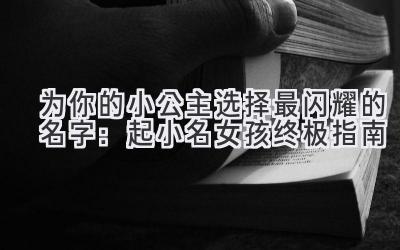 为你的小公主选择最闪耀的名字:起小名女孩终极指南