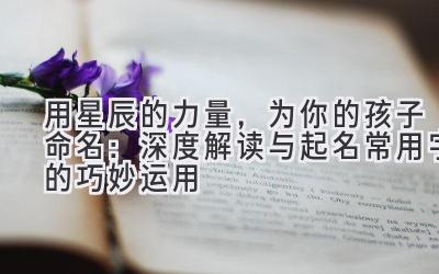 用星辰的力量，为你的孩子命名：深度解读与起名常用字的巧妙运用