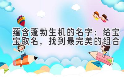  蕴含蓬勃生机的名字：给宝宝取名，找到最完美的组合 