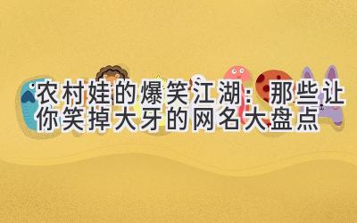  农村娃的爆笑江湖：那些让你笑掉大牙的网名大盘点 