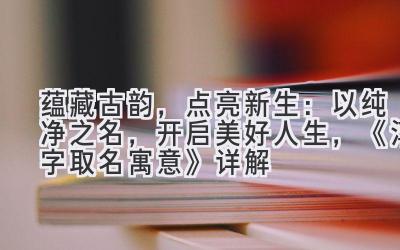   蕴藏古韵，点亮新生：以纯净之名，开启美好人生，《淳字取名寓意》详解 