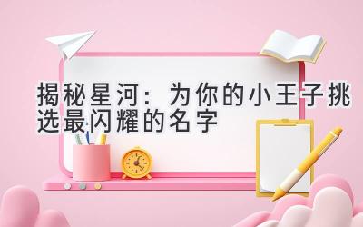 揭秘星河:为你的小王子挑选最闪耀的名字