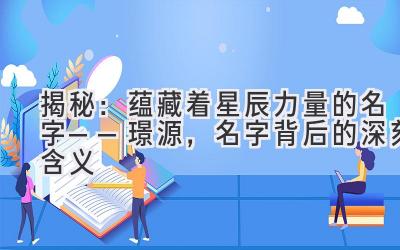 揭秘:蕴藏着星辰力量的名字——璟源,名字背后的深刻含义