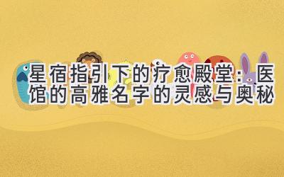   星宿指引下的疗愈殿堂：医馆的高雅名字的灵感与奥秘 