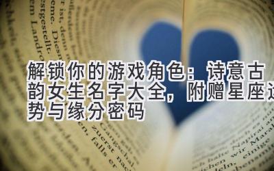   解锁你的游戏角色：诗意古韵女生名字大全，附赠星座运势与缘分密码 
