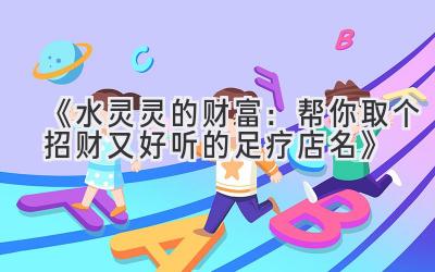 《水灵灵的财富:帮你取个招财又好听的足疗店名》