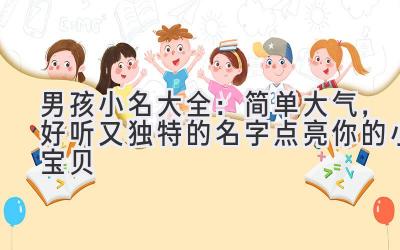 男孩小名大全:简单大气,好听又独特的名字点亮你的小宝贝