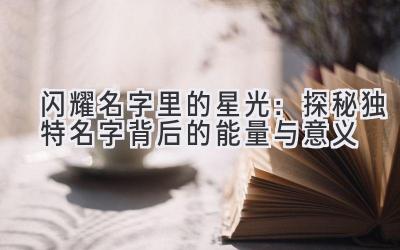 闪耀名字里的星光:探秘独特名字背后的能量与意义