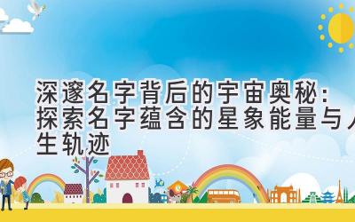  深邃名字背后的宇宙奥秘：探索名字蕴含的星象能量与人生轨迹 
