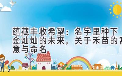 蕴藏丰收希望:名字里种下金灿灿的未来,关于禾苗的寓意与命名