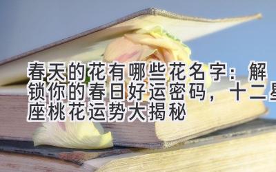  春天的花有哪些花名字：解锁你的春日好运密码，十二星座桃花运势大揭秘 