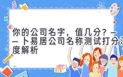  你的公司名字，值几分？——卜易居公司名称测试打分深度解析 