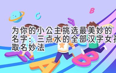 为你的小公主挑选最美妙的名字:三点水的全部汉字女孩取名妙法