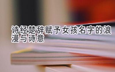 诗经楚辞赋予女孩名字的浪漫与诗意