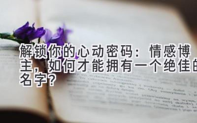   解锁你的心动密码：情感博主，如何才能拥有一个绝佳的名字？ 