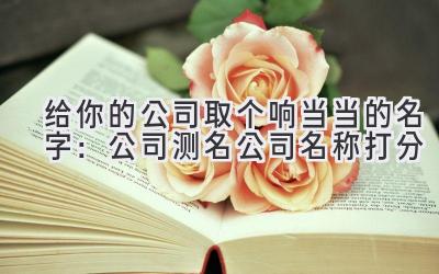 给你的公司取个响当当的名字:公司测名公司名称打分