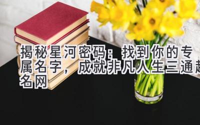 揭秘星河密码:找到你的专属名字,成就非凡人生(三通起名网)