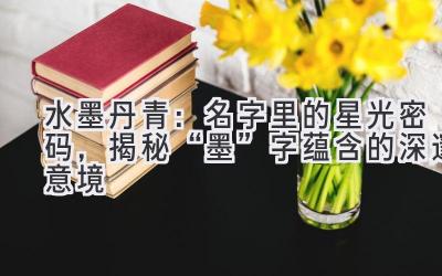 水墨丹青:名字里的星光密码,揭秘“墨”字蕴含的深邃意境